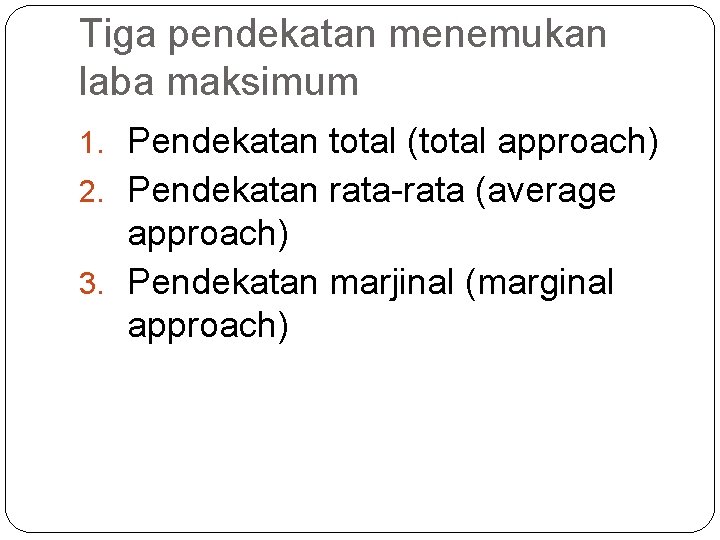 Tiga pendekatan menemukan laba maksimum 1. Pendekatan total (total approach) 2. Pendekatan rata-rata (average