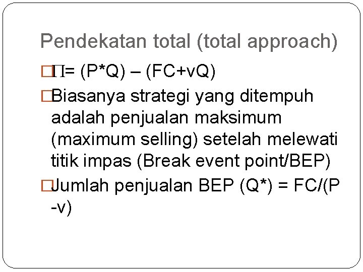 Pendekatan total (total approach) � = (P*Q) – (FC+v. Q) �Biasanya strategi yang ditempuh