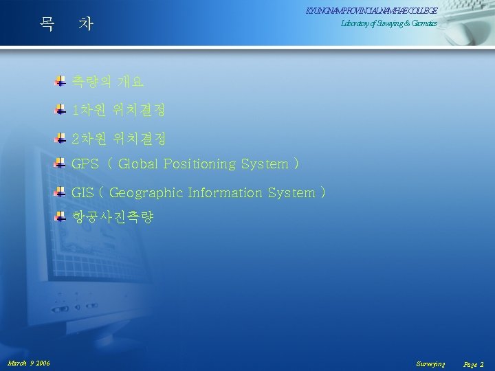 목 차 KYUNGNAMPROVINCIALNAMHAECOLLEGE Laboratoryof. Surveying& Geomatics 측량의 개요 1차원 위치결정 2차원 위치결정 GPS (