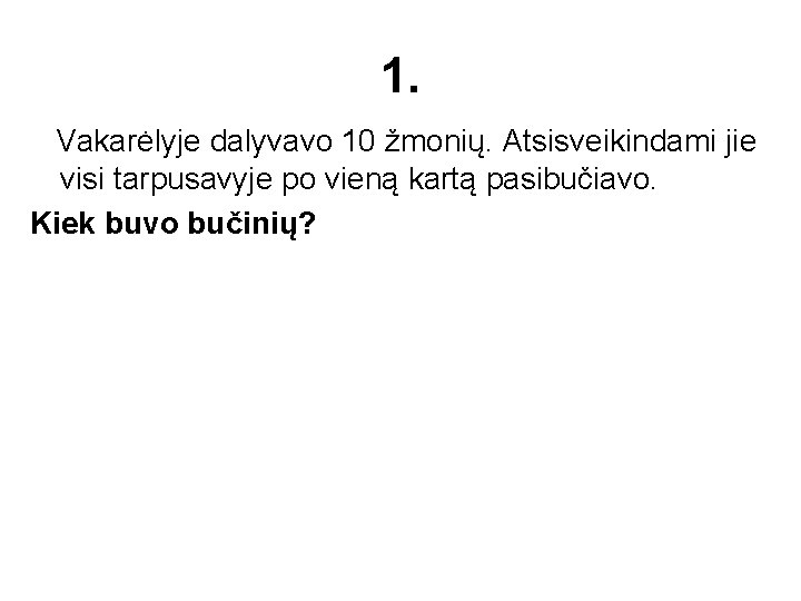 1. Vakarėlyje dalyvavo 10 žmonių. Atsisveikindami jie visi tarpusavyje po vieną kartą pasibučiavo. Kiek