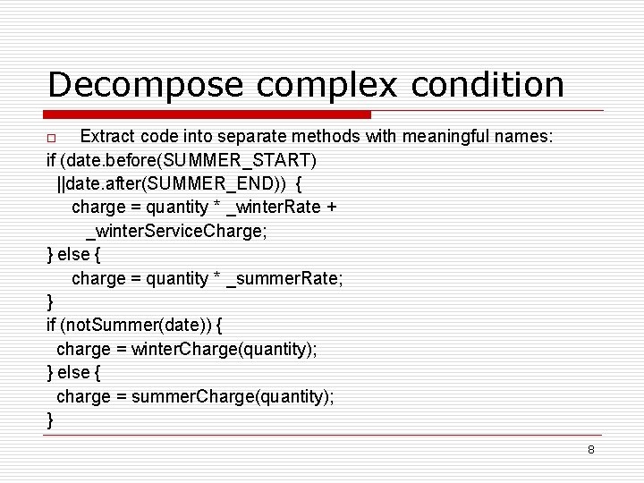 Decompose complex condition Extract code into separate methods with meaningful names: if (date. before(SUMMER_START)