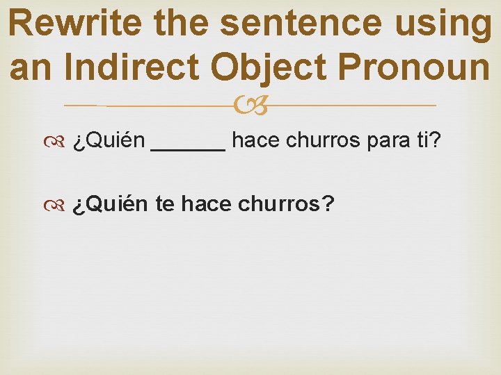 Rewrite the sentence using an Indirect Object Pronoun ¿Quién ______ hace churros para ti?