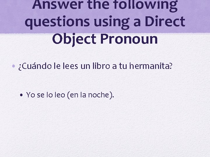 Answer the following questions using a Direct Object Pronoun • ¿Cuándo le lees un