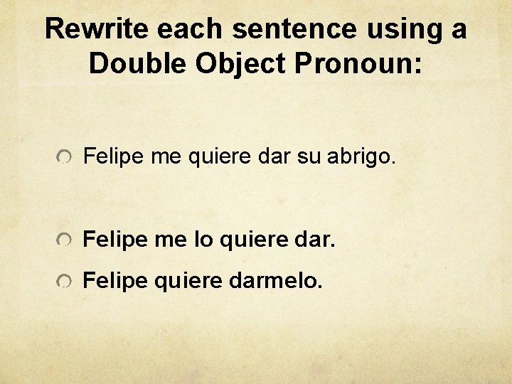 Rewrite each sentence using a Double Object Pronoun: Felipe me quiere dar su abrigo.