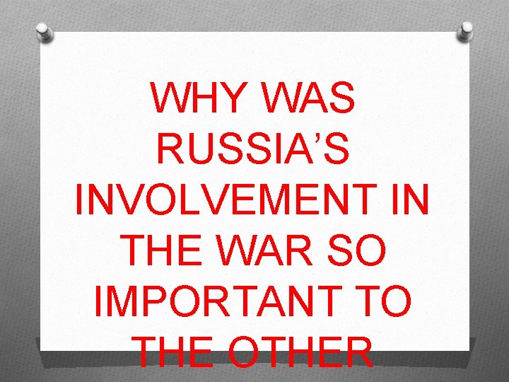 WHY WAS RUSSIA’S INVOLVEMENT IN THE WAR SO IMPORTANT TO THE OTHER 