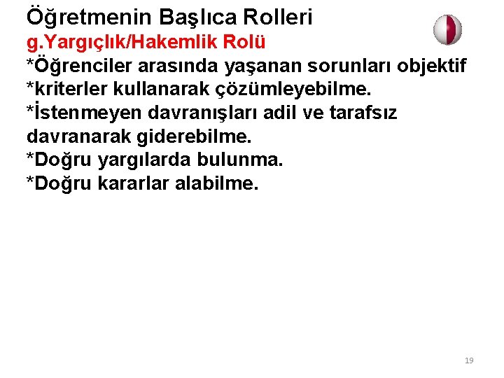 Öğretmenin Başlıca Rolleri g. Yargıçlık/Hakemlik Rolü *Öğrenciler arasında yaşanan sorunları objektif *kriterler kullanarak çözümleyebilme.