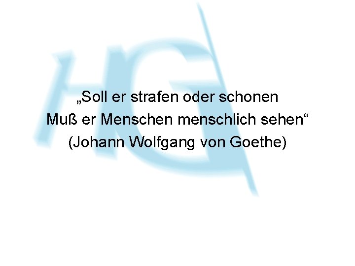 „Soll er strafen oder schonen Muß er Menschen menschlich sehen“ (Johann Wolfgang von Goethe)