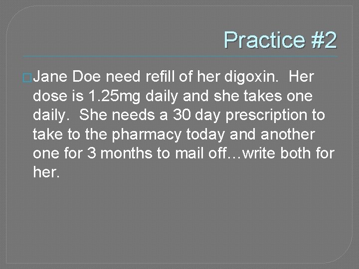 Practice #2 �Jane Doe need refill of her digoxin. Her dose is 1. 25