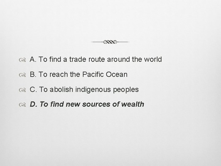 A. To find a trade route around the world B. To reach the
