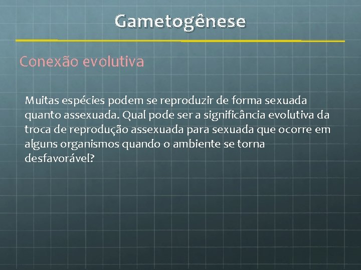 Gametogênese Conexão evolutiva Muitas espécies podem se reproduzir de forma sexuada quanto assexuada. Qual