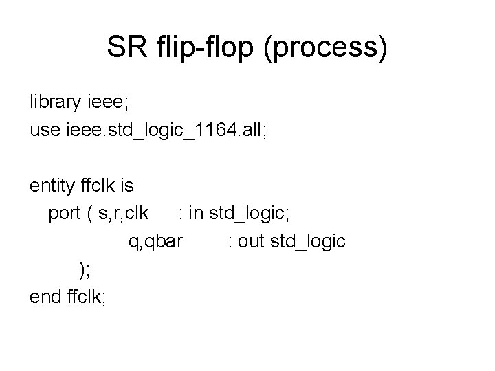 SR flip-flop (process) library ieee; use ieee. std_logic_1164. all; entity ffclk is port ( SR flip-flop (process) library ieee; use ieee. std_logic_1164. all; entity ffclk is port (