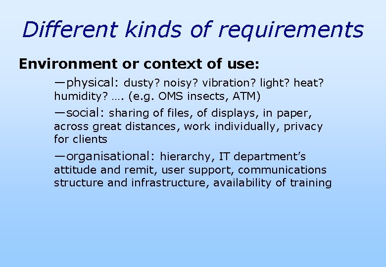 Different kinds of requirements Environment or context of use: —physical: dusty? noisy? vibration? light?
