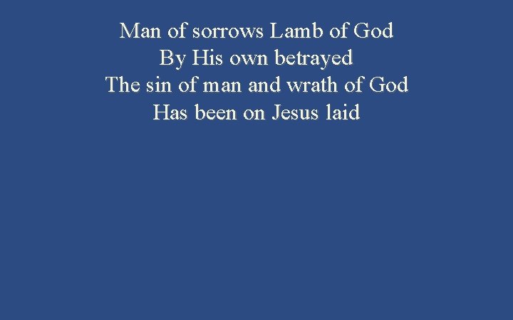 Man of sorrows Lamb of God By His own betrayed The sin of man Man of sorrows Lamb of God By His own betrayed The sin of man