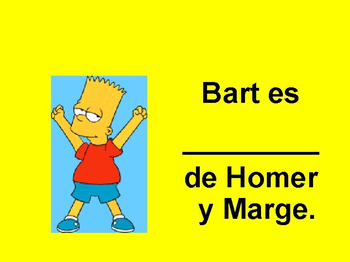 Bart es _______ de Homer y Marge. 