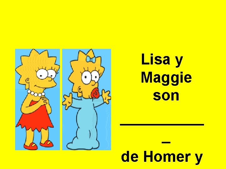 Lisa y Maggie son _____ _ de Homer y 