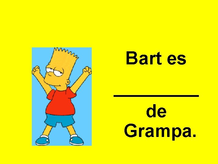 Bart es _______ de Grampa. 