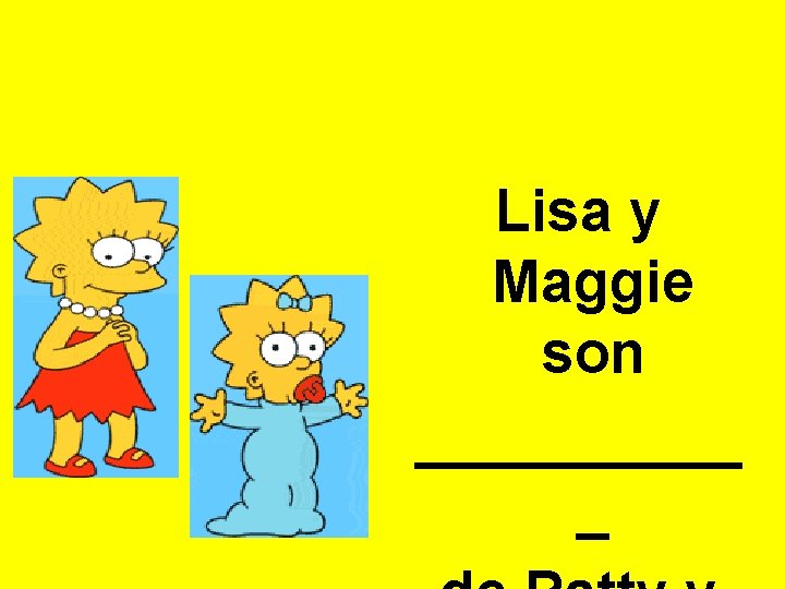 Lisa y Maggie son _____ _ 