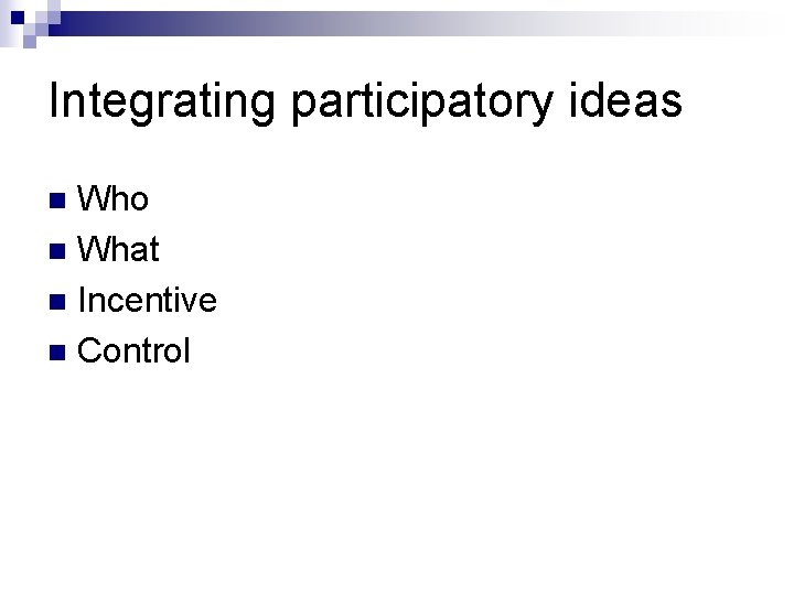 Integrating participatory ideas Who n What n Incentive n Control n 