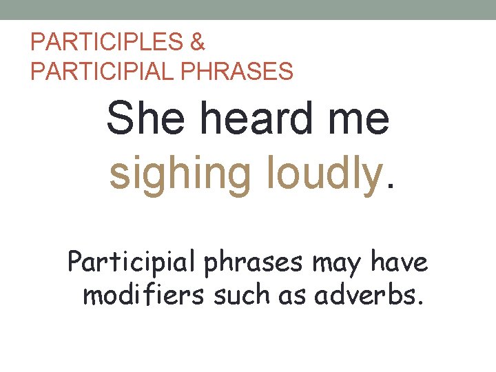PARTICIPLES & PARTICIPIAL PHRASES She heard me sighing loudly. Participial phrases may have modifiers