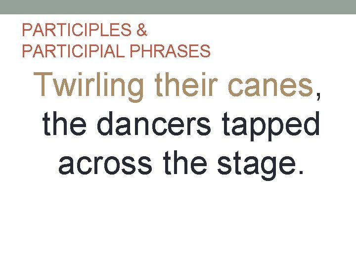 PARTICIPLES & PARTICIPIAL PHRASES Twirling their canes, the dancers tapped across the stage. 