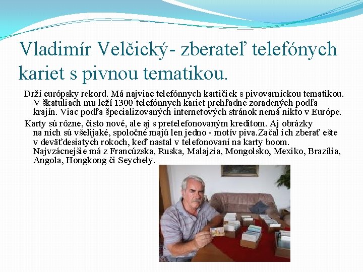 Vladimír Velčický- zberateľ telefónych kariet s pivnou tematikou. Drží európsky rekord. Má najviac telefónnych