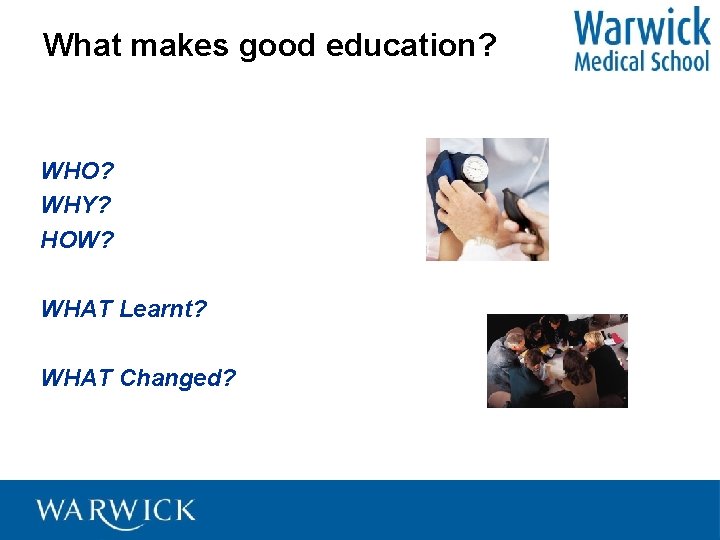 What makes good education? WHO? WHY? HOW? WHAT Learnt? WHAT Changed? 