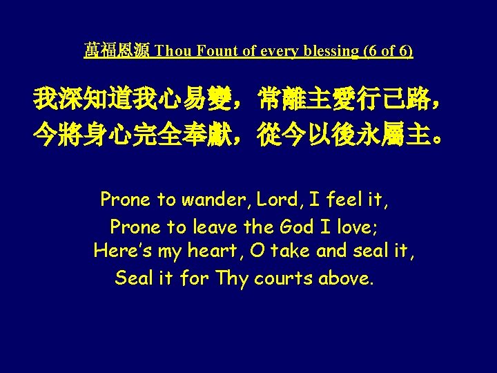 萬福恩源 Thou Fount of every blessing (6 of 6) 我深知道我心易變，常離主愛行己路， 今將身心完全奉獻，從今以後永屬主。 Prone to wander,