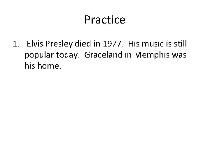 Practice 1. Elvis Presley died in 1977. His music is still popular today. Graceland