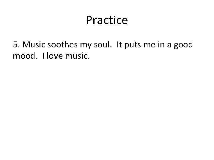 Practice 5. Music soothes my soul. It puts me in a good mood. I