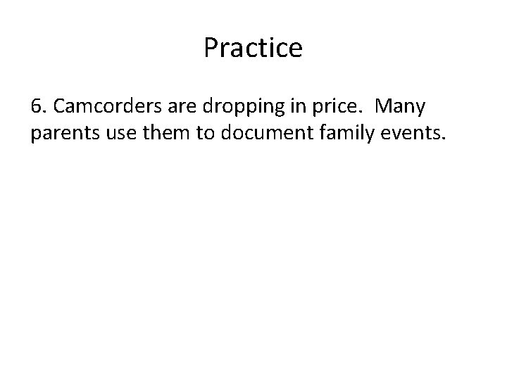 Practice 6. Camcorders are dropping in price. Many parents use them to document family