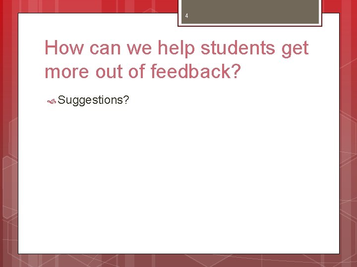 4 How can we help students get more out of feedback? Suggestions? 