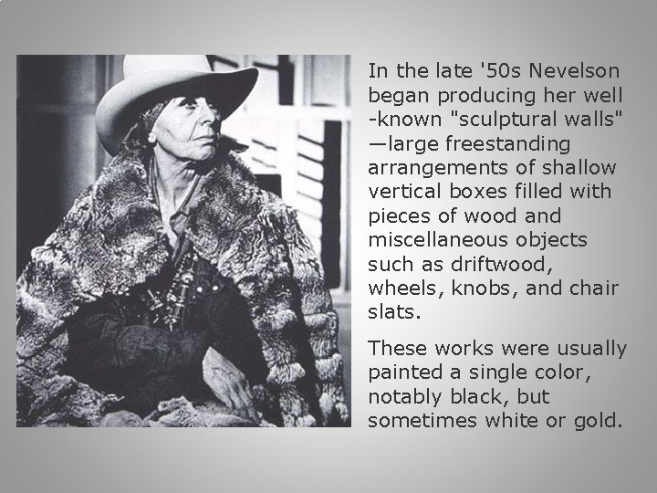 In the late '50 s Nevelson began producing her well -known "sculptural walls" —large