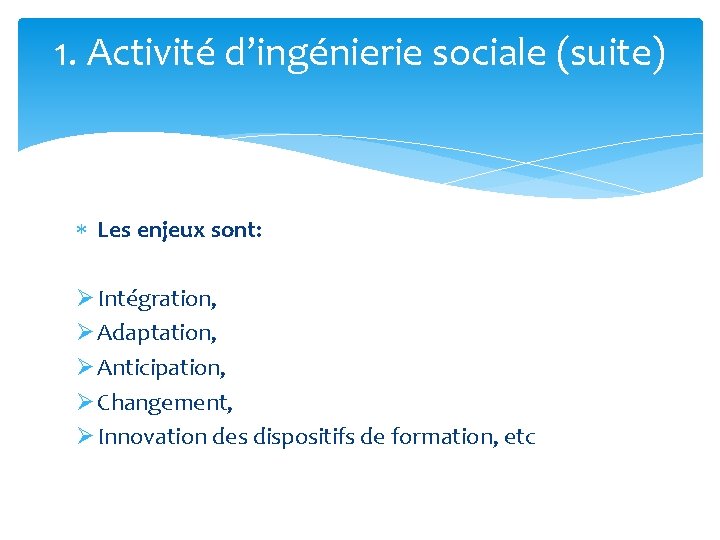 1. Activité d’ingénierie sociale (suite) Les enjeux sont: Ø Intégration, Ø Adaptation, Ø Anticipation,