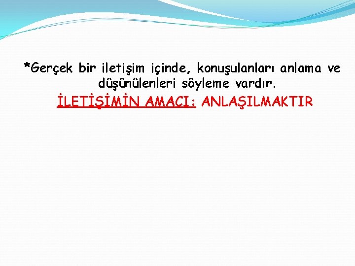 *Gerçek bir iletişim içinde, konuşulanları anlama ve düşünülenleri söyleme vardır. İLETİŞİMİN AMACI: ANLAŞILMAKTIR 