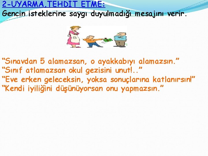 2 -UYARMA, TEHDİT ETME: Gencin isteklerine saygı duyulmadığı mesajını verir. “Sınavdan 5 alamazsan, o