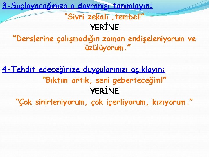 3 -Suçlayacağınıza o davranışı tanımlayın: “Sivri zekalı , tembel!” YERİNE “Derslerine çalışmadığın zaman endişeleniyorum