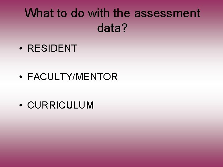 What to do with the assessment data? • RESIDENT • FACULTY/MENTOR • CURRICULUM 