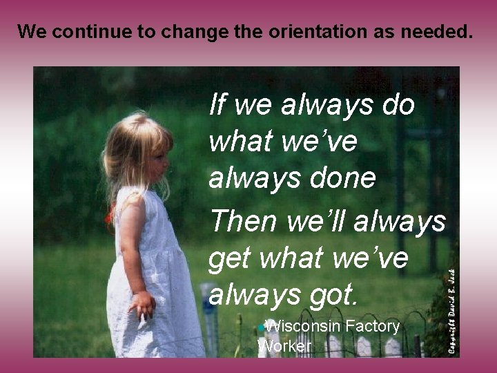 We continue to change the orientation as needed. If we always do what we’ve