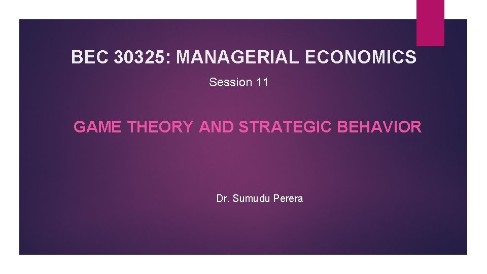 BEC 30325: MANAGERIAL ECONOMICS Session 11 GAME THEORY AND STRATEGIC BEHAVIOR Dr. Sumudu Perera