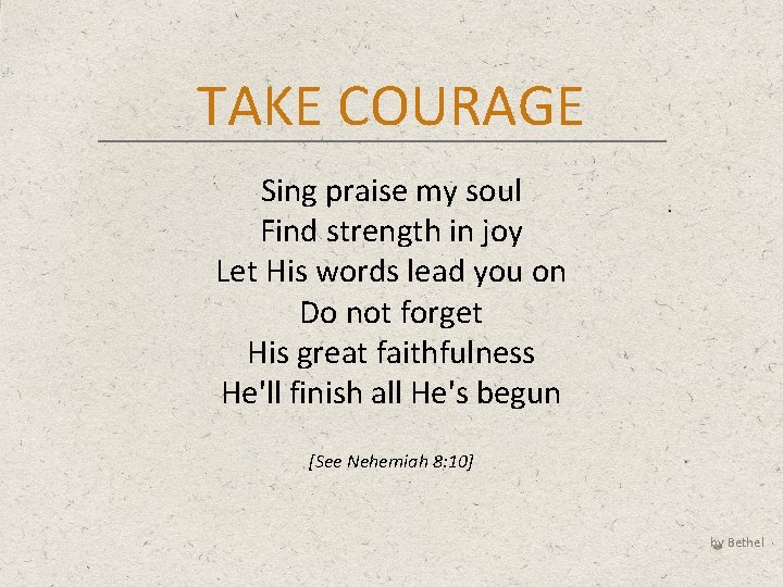 TAKE COURAGE Sing praise my soul Find strength in joy Let His words lead