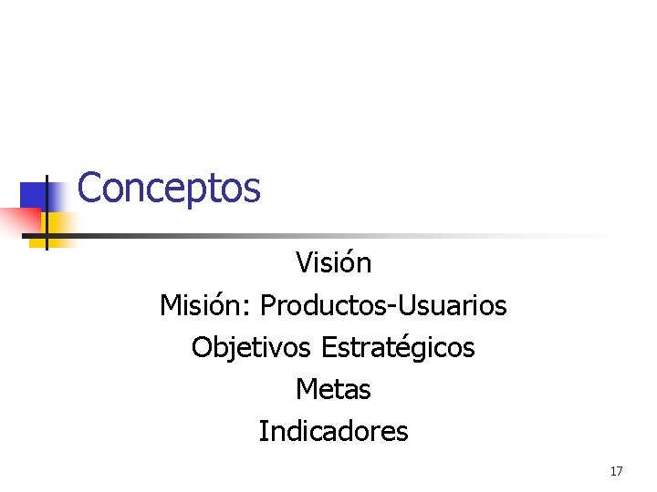Conceptos Visión Misión: Productos-Usuarios Objetivos Estratégicos Metas Indicadores 17 