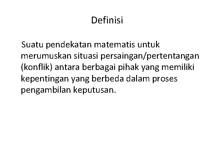 Definisi Suatu pendekatan matematis untuk merumuskan situasi persaingan/pertentangan (konflik) antara berbagai pihak yang memiliki