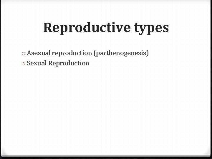 Reproductive types o Asexual reproduction (parthenogenesis) o Sexual Reproduction 