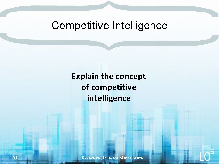 Competitive Intelligence Explain the concept of competitive intelligence 54 6 © Cengage Learning Inc.