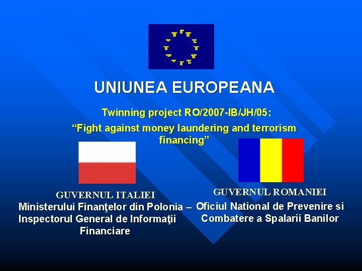 UNIUNEA EUROPEANA Twinning project RO/2007 -IB/JH/05: “Fight against money laundering and terrorism financing” GUVERNUL UNIUNEA EUROPEANA Twinning project RO/2007 -IB/JH/05: “Fight against money laundering and terrorism financing” GUVERNUL