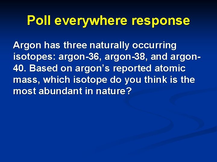 Poll everywhere response Argon has three naturally occurring isotopes: argon-36, argon-38, and argon 40.