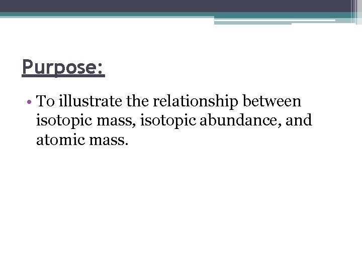 Purpose: • To illustrate the relationship between isotopic mass, isotopic abundance, and atomic mass.