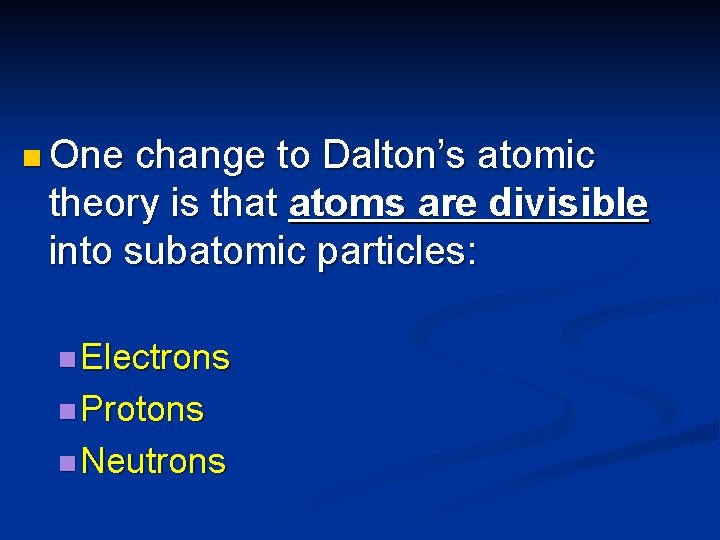 n One change to Dalton’s atomic theory is that atoms are divisible into subatomic