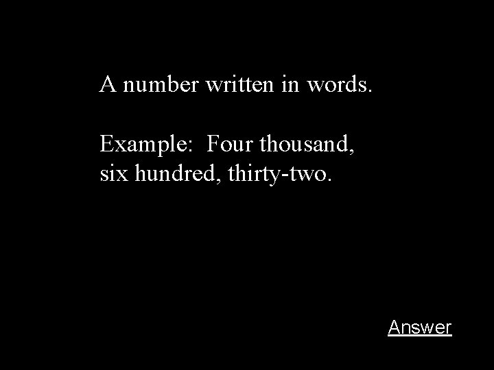 A number written in words. Example: Four thousand, six hundred, thirty-two. Answer 