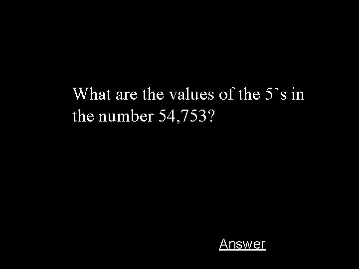 What are the values of the 5’s in the number 54, 753? Answer 